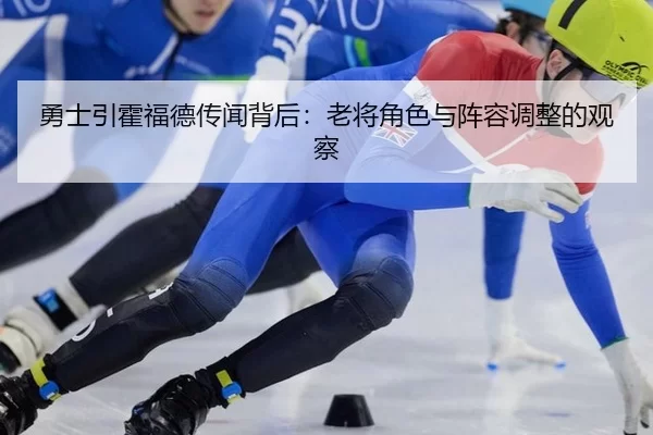 勇士引霍福德传闻背后：老将角色与阵容调整的观察